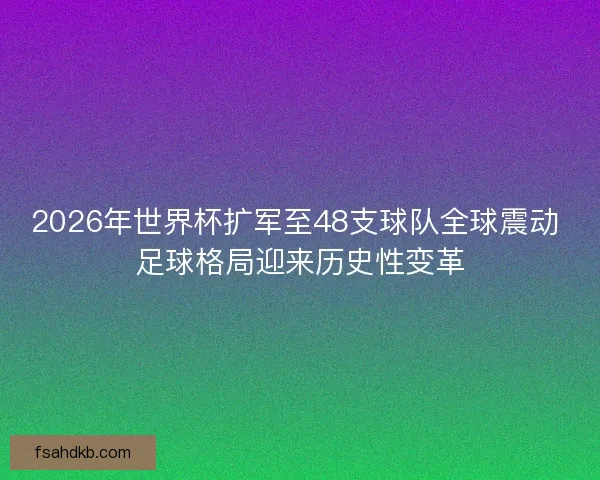 2026年世界杯扩军至48支球队全球震动 足球格局迎来历史性变革 2026年世界杯扩军至48支球队全球震动 足球格局迎来历史性变革
