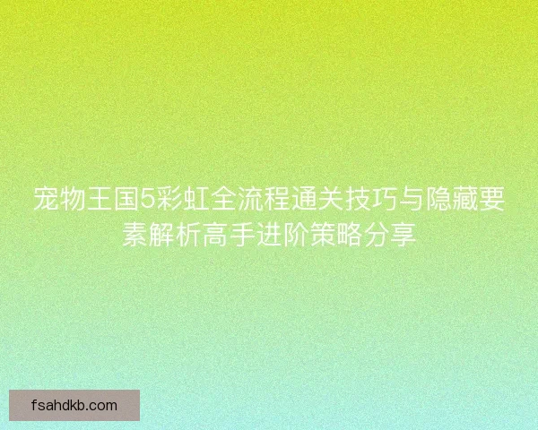 宠物王国5彩虹全流程通关技巧与隐藏要素解析高手进阶策略分享