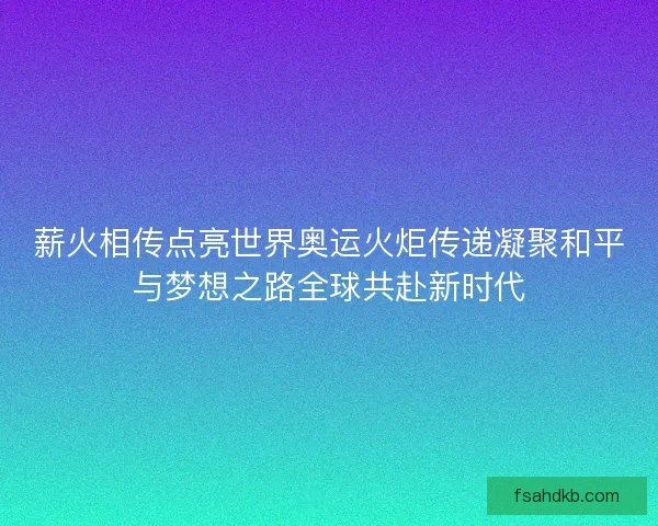 薪火相传点亮世界奥运火炬传递凝聚和平与梦想之路全球共赴新时代