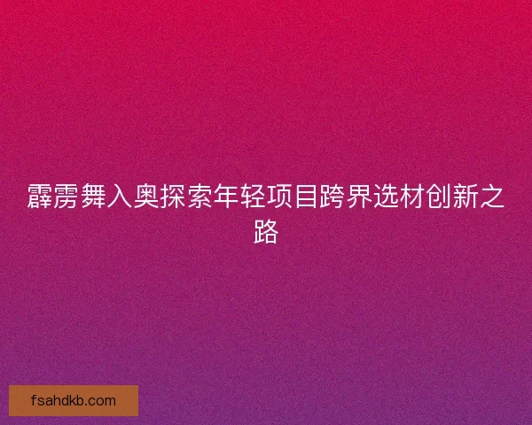 霹雳舞入奥探索年轻项目跨界选材创新之路