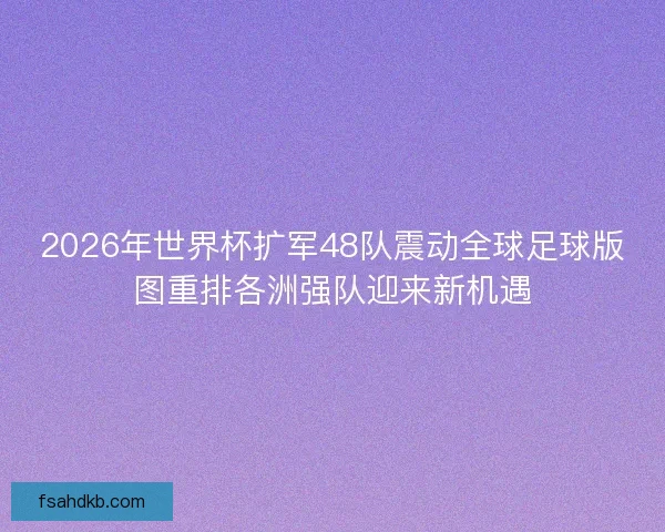 2026年世界杯扩军48队震动全球足球版图重排各洲强队迎来新机遇