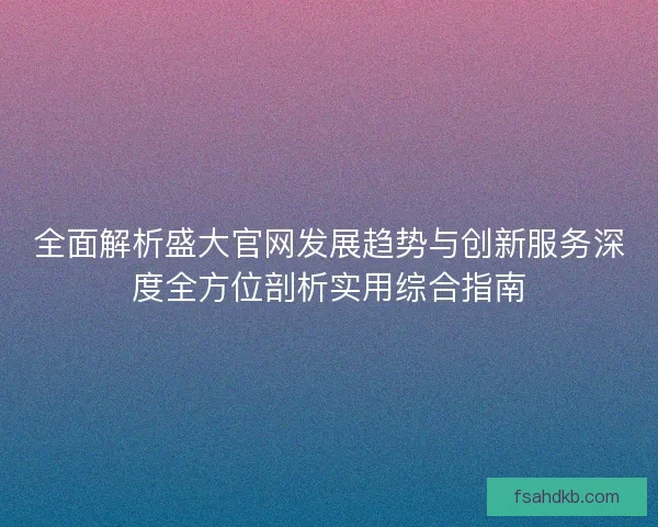 全面解析盛大官网发展趋势与创新服务深度全方位剖析实用综合指南