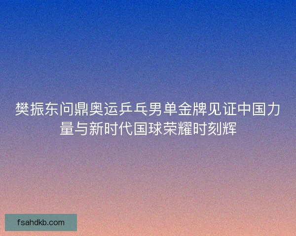 樊振东问鼎奥运乒乓男单金牌见证中国力量与新时代国球荣耀时刻辉 樊振东问鼎奥运乒乓男单金牌见证中国力量与新时代国球荣耀时刻辉