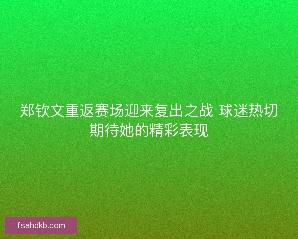 郑钦文重返赛场迎来复出之战 球迷热切期待她的精彩表现 郑钦文重返赛场迎来复出之战 球迷热切期待她的精彩表现