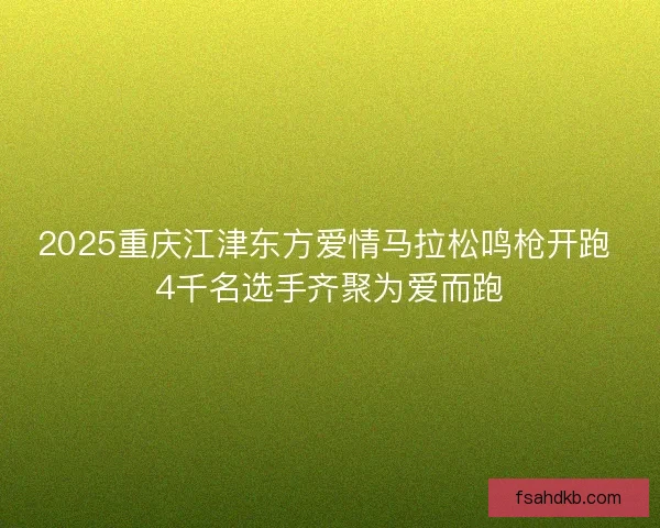 2025重庆江津东方爱情马拉松鸣枪开跑 4千名选手齐聚为爱而跑