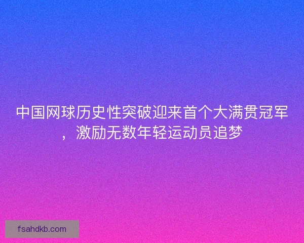 中国网球历史性突破迎来首个大满贯冠军，激励无数年轻运动员追梦