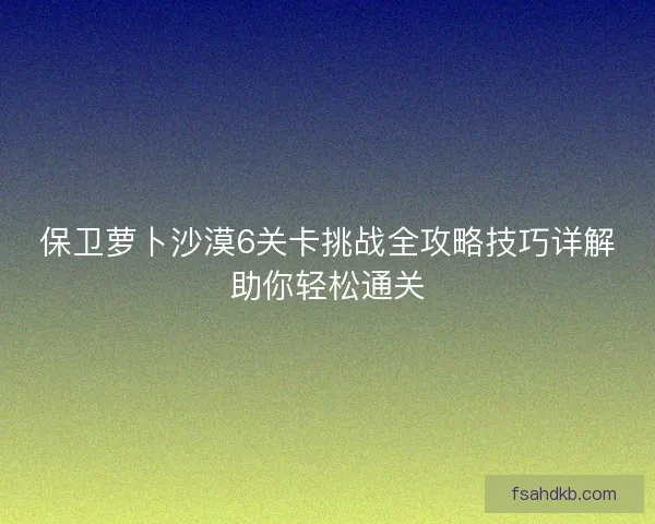 保卫萝卜沙漠6关卡挑战全攻略技巧详解助你轻松通关