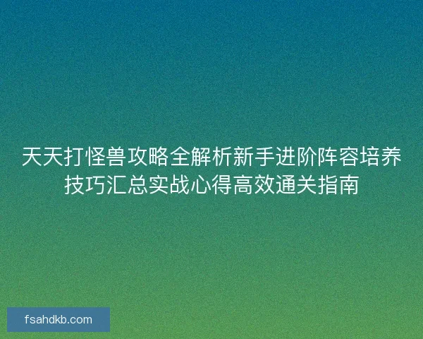 天天打怪兽攻略全解析新手进阶阵容培养技巧汇总实战心得高效通关指南 天天打怪兽攻略全解析新手进阶阵容培养技巧汇总实战心得高效通关指南