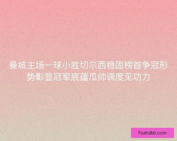 曼城主场一球小胜切尔西稳固榜首争冠形势彰显冠军底蕴瓜帅调度见功力 曼城主场一球小胜切尔西稳固榜首争冠形势彰显冠军底蕴瓜帅调度见功力