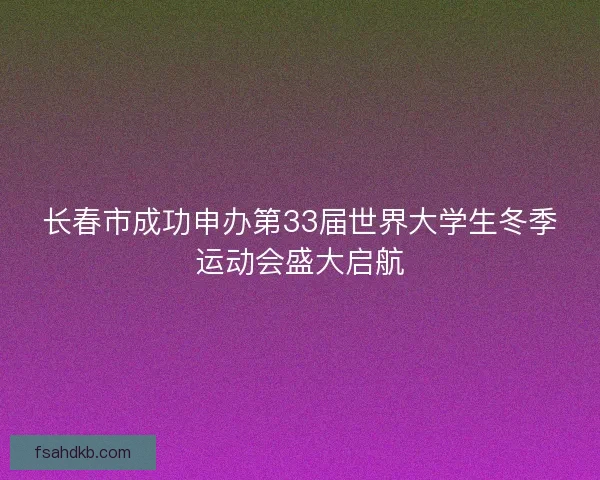 长春市成功申办第33届世界大学生冬季运动会盛大启航 长春市成功申办第33届世界大学生冬季运动会盛大启航