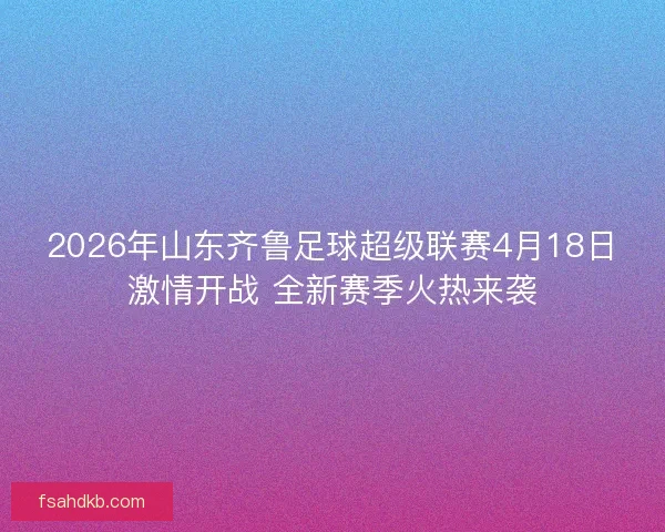 2026年山东齐鲁足球超级联赛4月18日激情开战 全新赛季火热来袭 2026年山东齐鲁足球超级联赛4月18日激情开战 全新赛季火热来袭