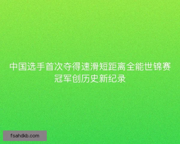 中国选手首次夺得速滑短距离全能世锦赛冠军创历史新纪录 中国选手首次夺得速滑短距离全能世锦赛冠军创历史新纪录