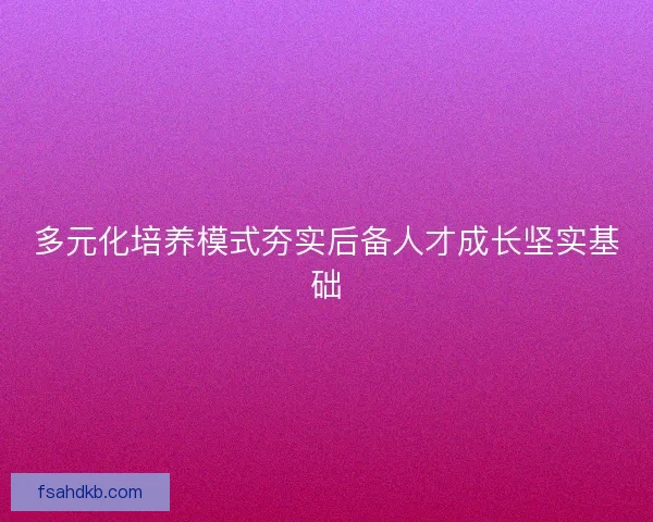 多元化培养模式夯实后备人才成长坚实基础 多元化培养模式夯实后备人才成长坚实基础