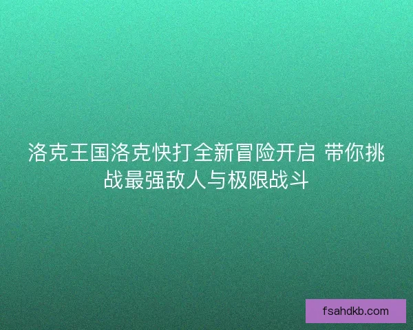 洛克王国洛克快打全新冒险开启 带你挑战最强敌人与极限战斗