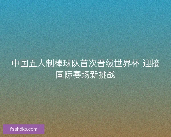 中国五人制棒球队首次晋级世界杯 迎接国际赛场新挑战