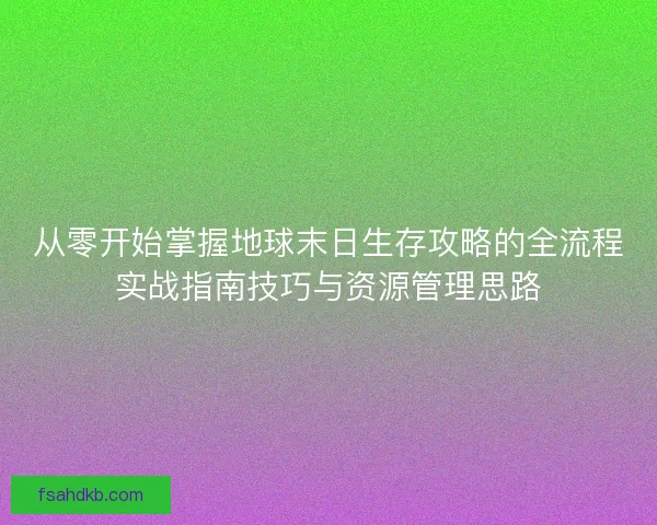 从零开始掌握地球末日生存攻略的全流程实战指南技巧与资源管理思路