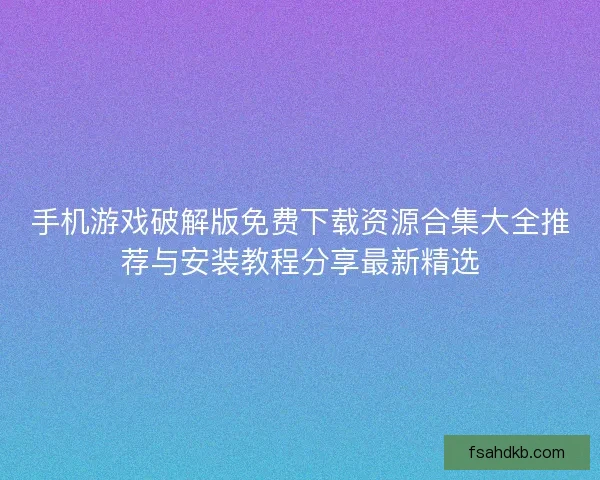 手机游戏破解版免费下载资源合集大全推荐与安装教程分享最新精选 手机游戏破解版免费下载资源合集大全推荐与安装教程分享最新精选