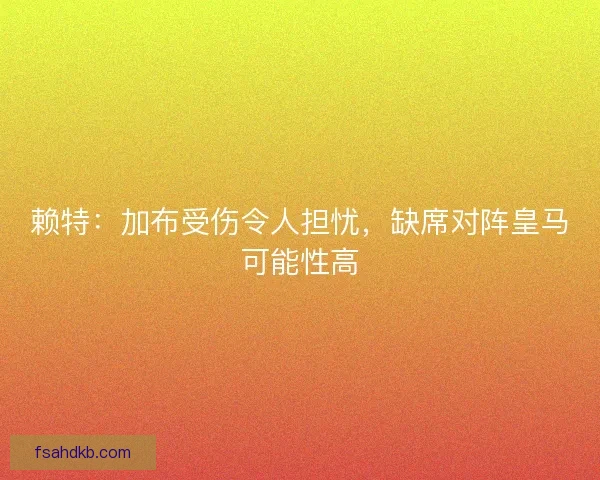 赖特:加布受伤令人担忧,缺席对阵皇马可能性高 赖特:加布受伤令人担忧,缺席对阵皇马可能性高