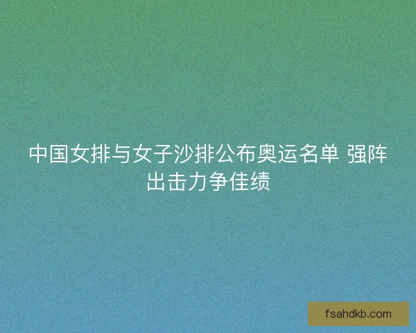 中国女排与女子沙排公布奥运名单 强阵出击力争佳绩