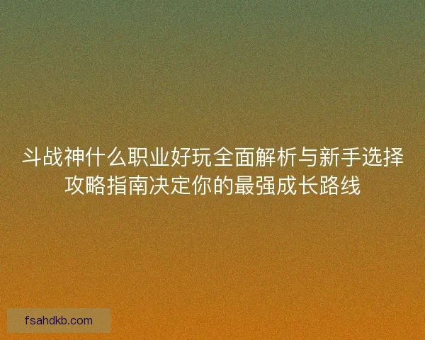 斗战神什么职业好玩全面解析与新手选择攻略指南决定你的最强成长路线