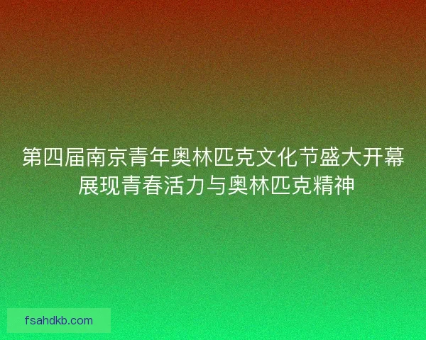 第四届南京青年奥林匹克文化节盛大开幕 展现青春活力与奥林匹克精神