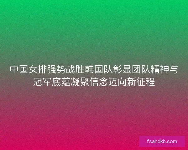 中国女排强势战胜韩国队彰显团队精神与冠军底蕴凝聚信念迈向新征程