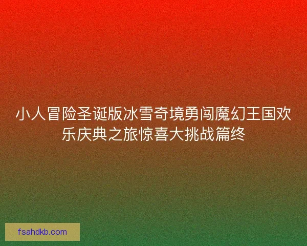 小人冒险圣诞版冰雪奇境勇闯魔幻王国欢乐庆典之旅惊喜大挑战篇终