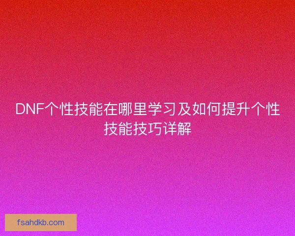 DNF个性技能在哪里学习及如何提升个性技能技巧详解