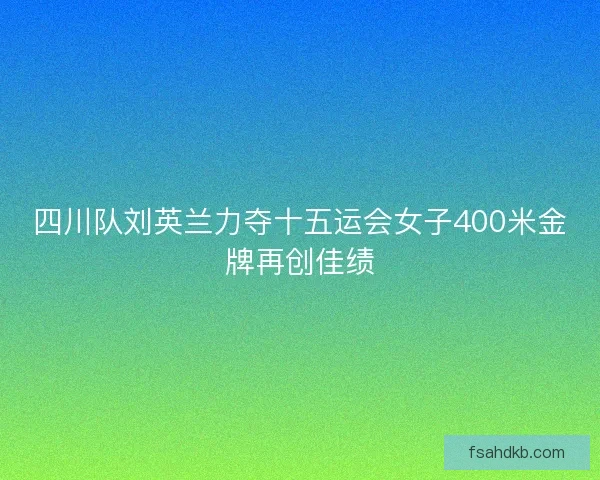 四川队刘英兰力夺十五运会女子400米金牌再创佳绩