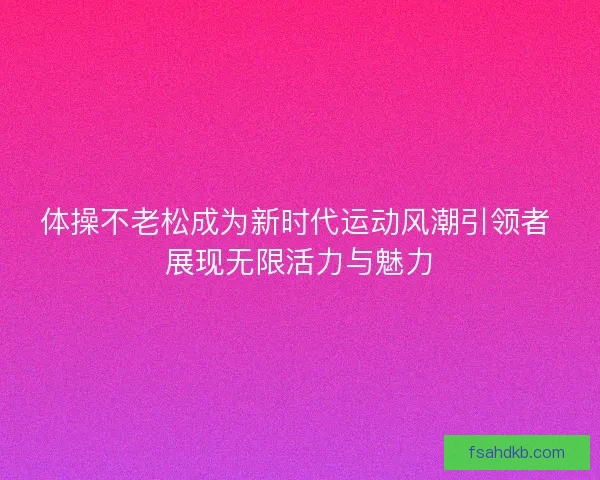 体操不老松成为新时代运动风潮引领者 展现无限活力与魅力