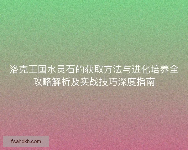 洛克王国水灵石的获取方法与进化培养全攻略解析及实战技巧深度指南
