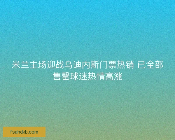 米兰主场迎战乌迪内斯门票热销 已全部售罄球迷热情高涨