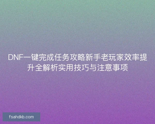 DNF一键完成任务攻略新手老玩家效率提升全解析实用技巧与注意事项 DNF一键完成任务攻略新手老玩家效率提升全解析实用技巧与注意事项
