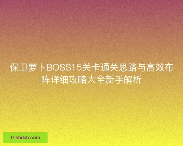 保卫萝卜BOSS15关卡通关思路与高效布阵详细攻略大全新手解析