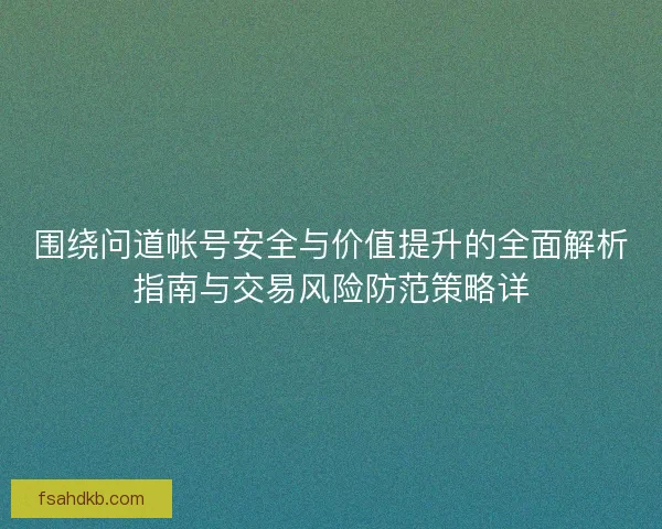 围绕问道帐号安全与价值提升的全面解析指南与交易风险防范策略详 围绕问道帐号安全与价值提升的全面解析指南与交易风险防范策略详