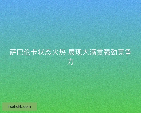 萨巴伦卡状态火热 展现大满贯强劲竞争力 萨巴伦卡状态火热 展现大满贯强劲竞争力