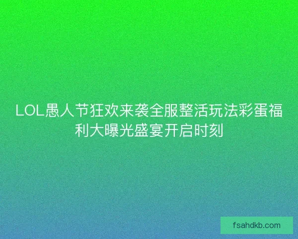 LOL愚人节狂欢来袭全服整活玩法彩蛋福利大曝光盛宴开启时刻