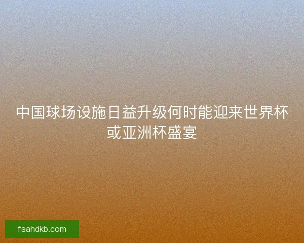 中国球场设施日益升级何时能迎来世界杯或亚洲杯盛宴 中国球场设施日益升级何时能迎来世界杯或亚洲杯盛宴