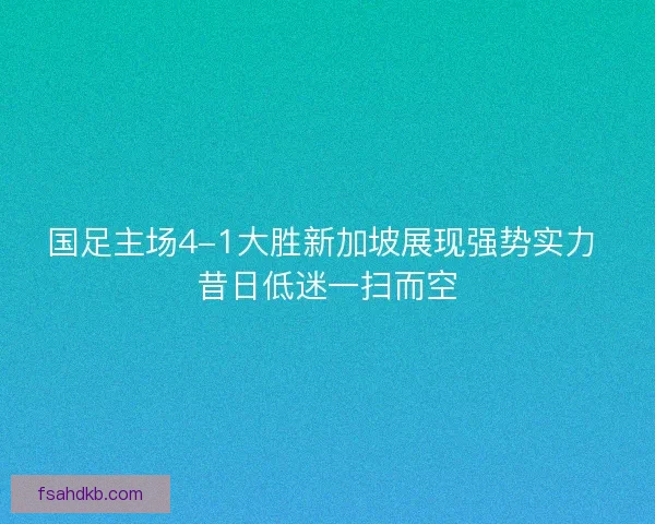 国足主场4-1大胜新加坡展现强势实力 昔日低迷一扫而空 国足主场4-1大胜新加坡展现强势实力 昔日低迷一扫而空