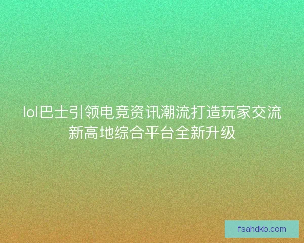 lol巴士引领电竞资讯潮流打造玩家交流新高地综合平台全新升级
